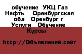 обучение “УКЦ Газ.Нефть“ - Оренбургская обл., Оренбург г. Услуги » Обучение. Курсы   